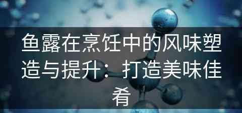 鱼露在烹饪中的风味塑造与提升：打造美味佳肴